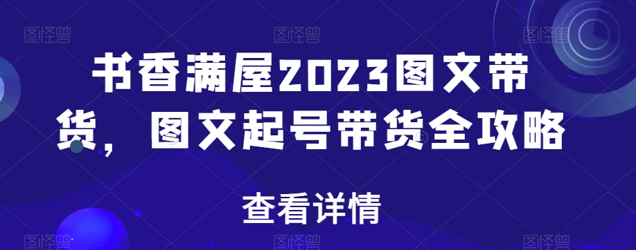 书香满屋2023图文带货，图文起号带货全攻略-猫哥网资源库
