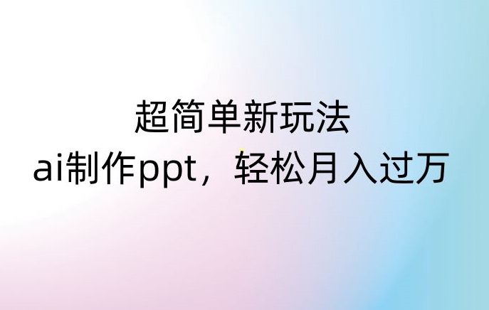 超简单新玩法，靠ai制作PPT，几分钟一个作品，小白也可以操作，月入过万【揭秘】-猫哥网资源库