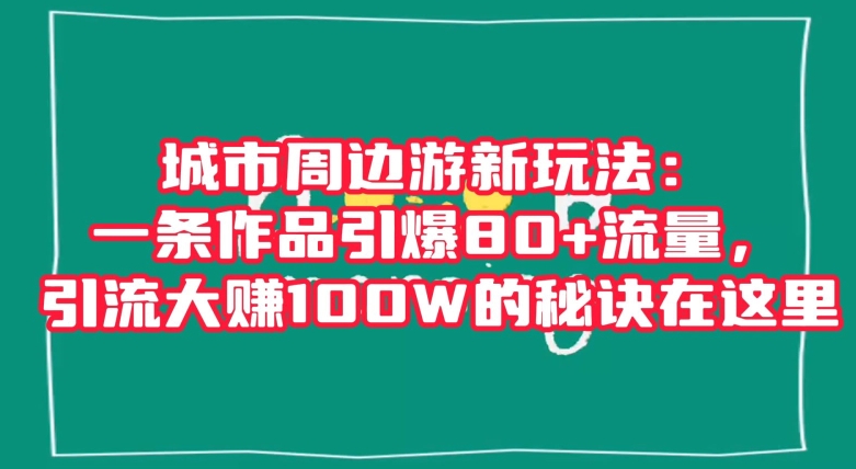 城市周边游新玩法：一条作品引爆80+流量，引流大赚100W的秘诀在这里【揭秘】-猫哥网资源库