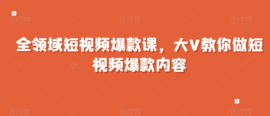 全领域短视频爆款课，全网两千万粉丝大V教你做短视频爆款内容-猫哥网资源库