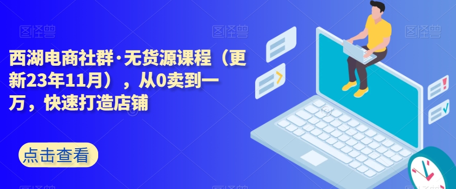 西湖电商社群·无货源课程（更新23年11月），从0卖到一万，快速打造店铺-猫哥网资源库