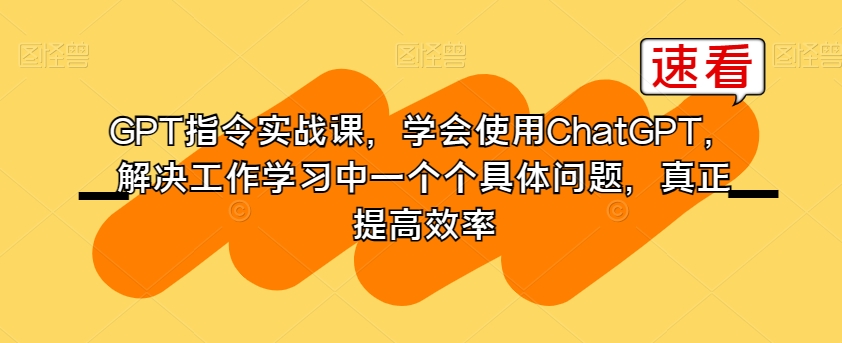GPT指令实战课，学会使用ChatGPT，解决工作学习中一个个具体问题，真正提高效率-猫哥网资源库