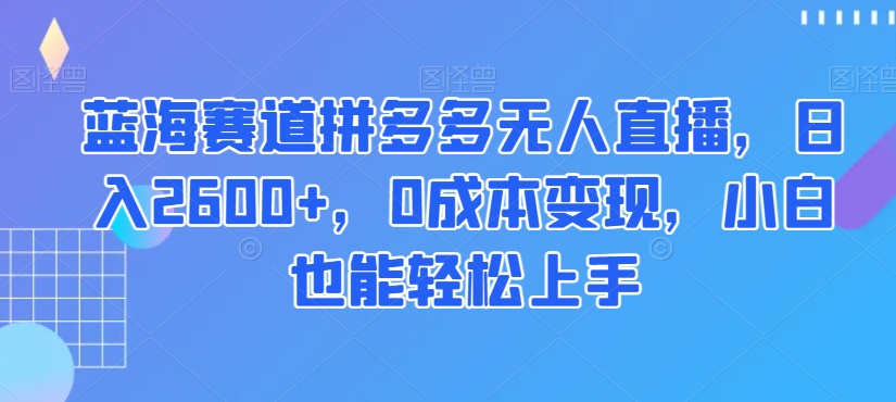 蓝海赛道拼多多无人直播，日入2600+，0成本变现，小白也能轻松上手【揭秘】-猫哥网资源库