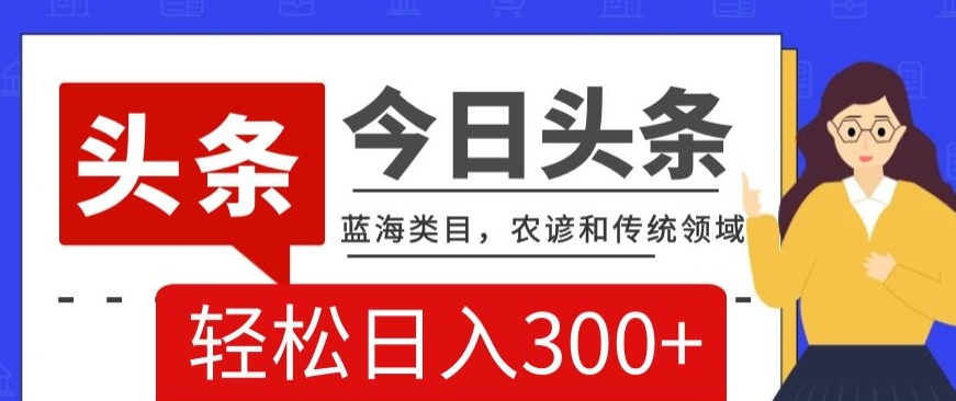 AI头条传统和农谚领域，蓝海类目，搬运+AI优化，轻松日入300+【揭秘】-猫哥网资源库