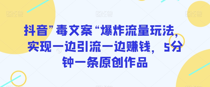 抖音”毒文案“爆炸流量玩法，实现一边引流一边赚钱，5分钟一条原创作品【揭秘】-猫哥网资源库