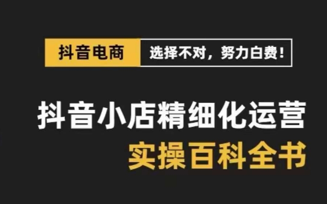 抖音小店精细化运营百科全书，保姆级运营实操讲解-猫哥网资源库