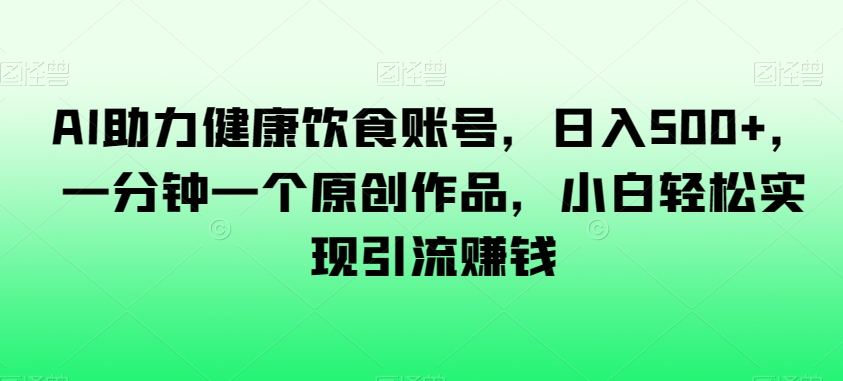 AI助力健康饮食账号，日入500+，一分钟一个原创作品，小白轻松实现引流赚钱【揭秘】-猫哥网资源库