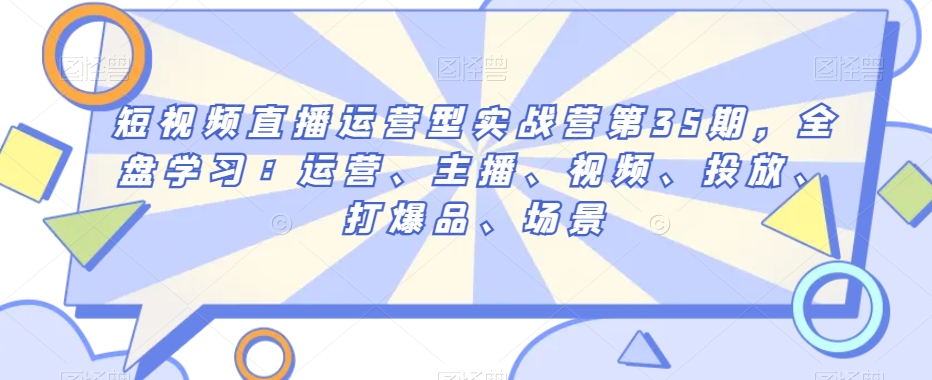 短视频直播运营型实战营第35期，全盘学习：运营、主播、视频、投放、打爆品、场景-猫哥网资源库