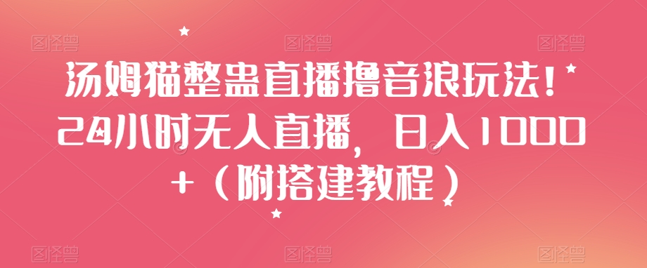 汤姆猫整蛊直播撸音浪玩法！24小时无人直播，日入1000+（附搭建教程）【揭秘】-猫哥网资源库