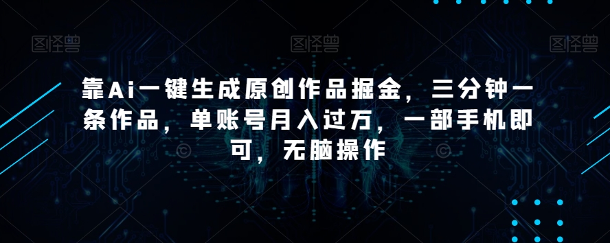 靠Ai一键生成原创作品掘金，三分钟一条作品，单账号月入过万，一部手机即可，无脑操作【揭秘】-猫哥网资源库