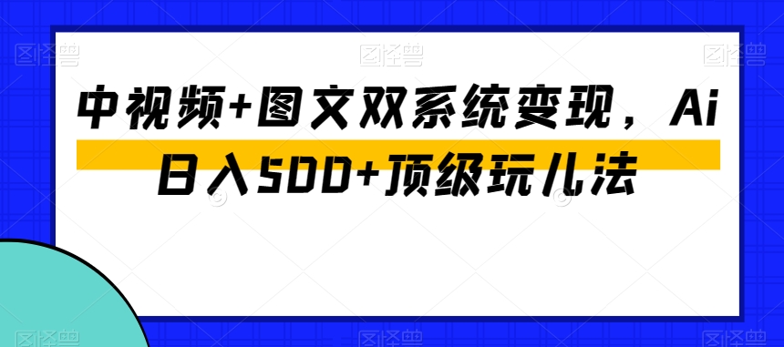 中视频+图文双系统变现，Ai日入500+顶级玩儿法-猫哥网资源库
