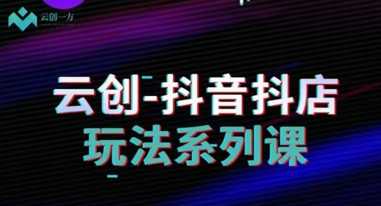 云创-抖音小店系列课，抖音小店运营全攻略-猫哥网资源库