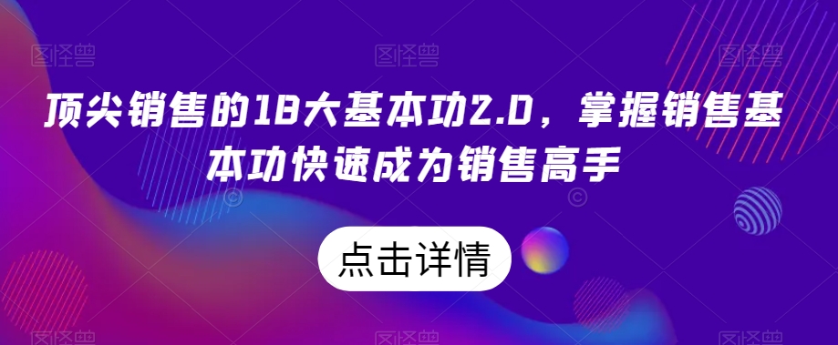顶尖销售的18大基本功2.0，掌握销售基本功快速成为销售高手-猫哥网资源库