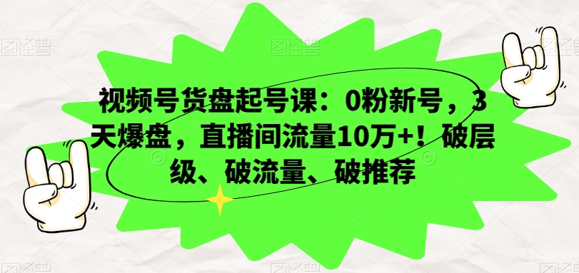 视频号货盘起号课：0粉新号，3天爆盘，直播间流量10万+！破层级、破流量、破推荐-猫哥网资源库