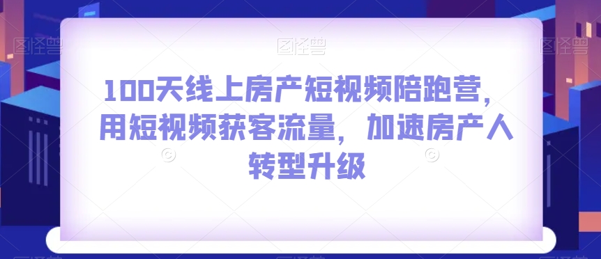 100天线上房产短视频陪跑营，用短视频获客流量，加速房产人转型升级-猫哥网资源库