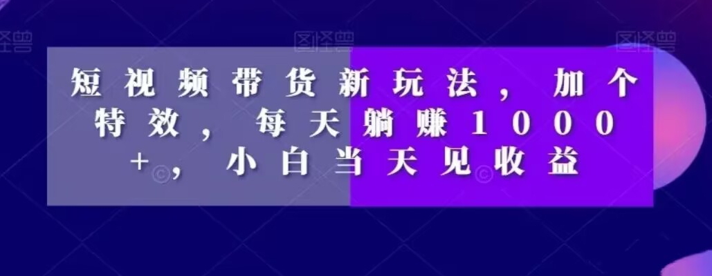 短视频带货新玩法，加个特效，每天躺赚1000+，小白当天见收益【揭秘】-猫哥网资源库