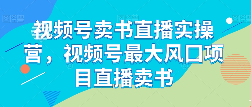 视频号卖书直播实操营，视频号最大风囗项目直播卖书-猫哥网资源库