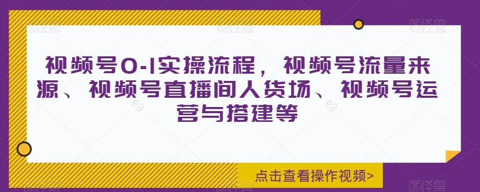 视频号0-1实操流程，视频号流量来源、视频号直播间人货场、视频号运营与搭建等-猫哥网资源库