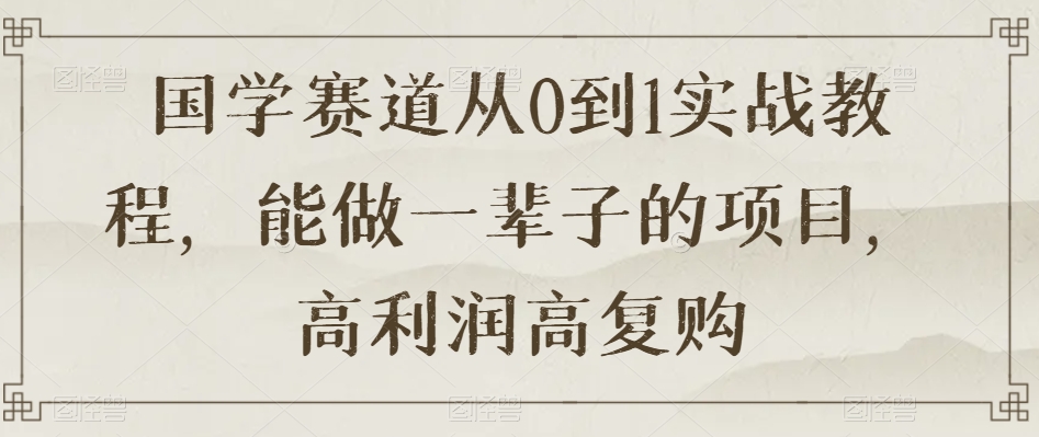 国学赛道从0到1实战教程，能做一辈子的项目，高利润高复购-猫哥网资源库