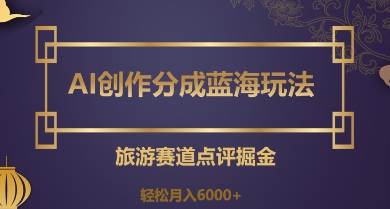 AI创作分成蓝海玩法，旅游赛道点评掘金，轻松月入6000+【揭秘】-猫哥网资源库