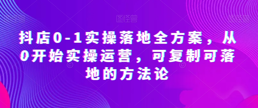 抖店0-1实操落地全方案，从0开始实操运营，可复制可落地的方法论-猫哥网资源库