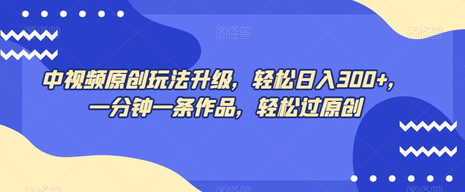 中视频原创玩法升级，轻松日入300+，一分钟一条作品，轻松过原创【揭秘】-猫哥网资源库
