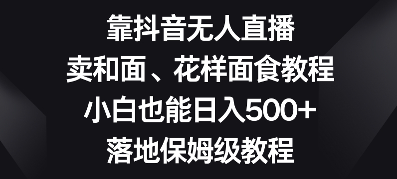 靠抖音无人直播，卖和面、花样面试教程，小白也能日入500+，落地保姆级教程【揭秘】-猫哥网资源库