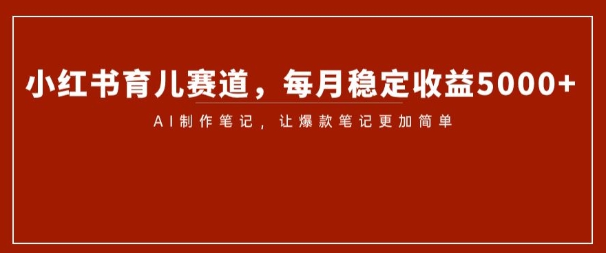 小红书育儿赛道，每月稳定收益5000+，AI制作笔记让爆款笔记更加简单【揭秘】-猫哥网资源库