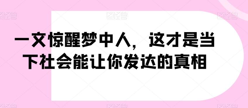 一文惊醒梦中人，这才是当下社会能让你发达的真相【公众号付费文章】-猫哥网资源库