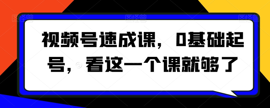 视频号速成课，​0基础起号，看这一个课就够了-猫哥网资源库