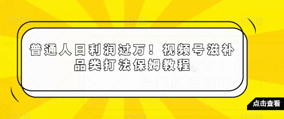 普通人日利润过万！视频号滋补品类打法保姆教程【揭秘】-猫哥网资源库