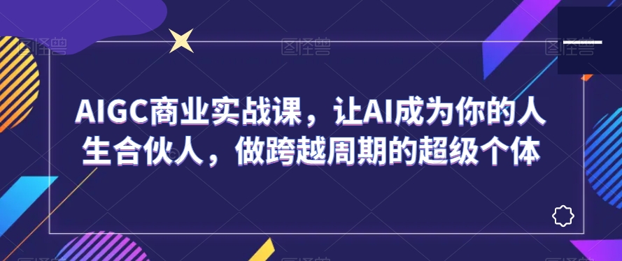AIGC商业实战课，让AI成为你的人生合伙人，做跨越周期的超级个体-猫哥网资源库
