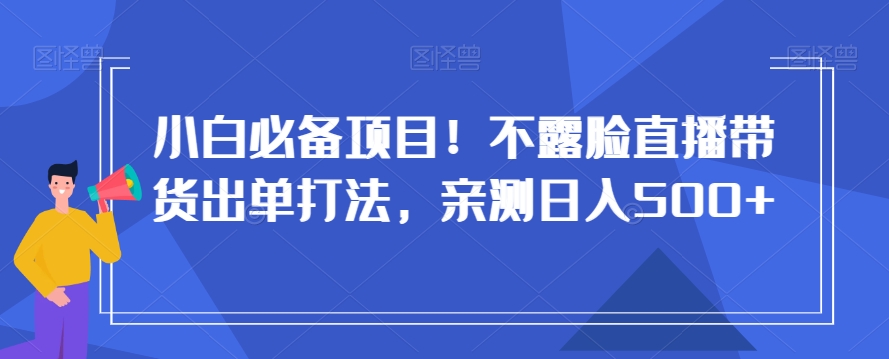 小白必备项目！不露脸直播带货出单打法，亲测日入500+【揭秘】-猫哥网资源库