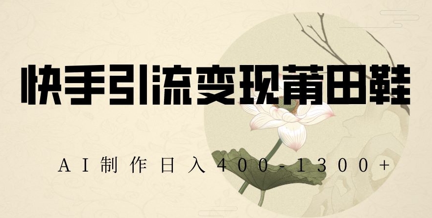 快手引流变现莆田鞋，AI制作日入400+【揭秘】-猫哥网资源库