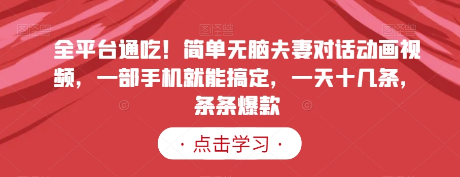 全平台通吃！简单无脑夫妻对话动画视频，一部手机就能搞定，一天十几条，条条爆款【揭秘】-猫哥网资源库