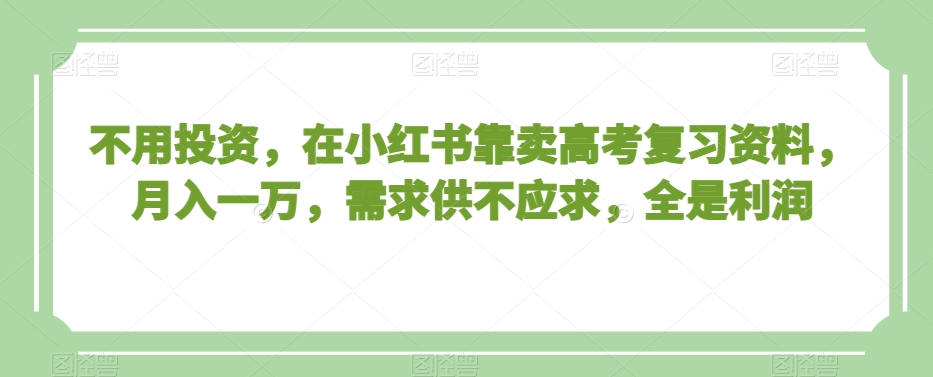 不用投资，在小红书靠卖高考复习资料，月入一万，需求供不应求，全是利润【揭秘】-猫哥网资源库