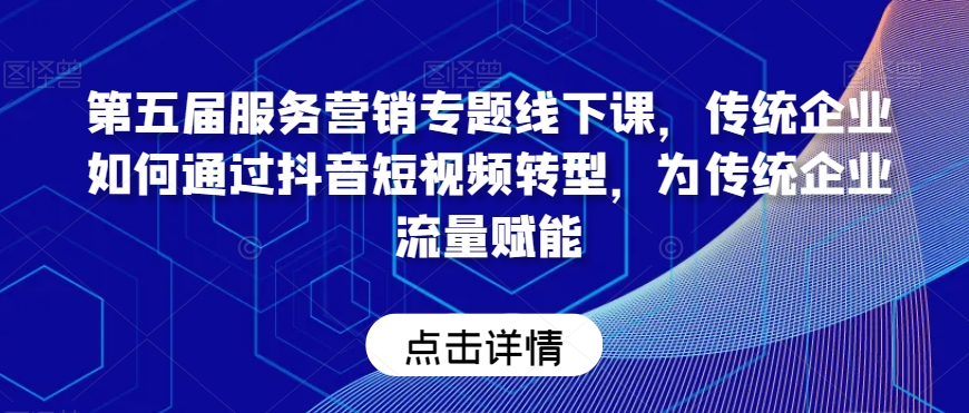 第五届服务营销专题线下课，传统企业如何通过抖音短视频转型，为传统企业流量赋能-猫哥网资源库