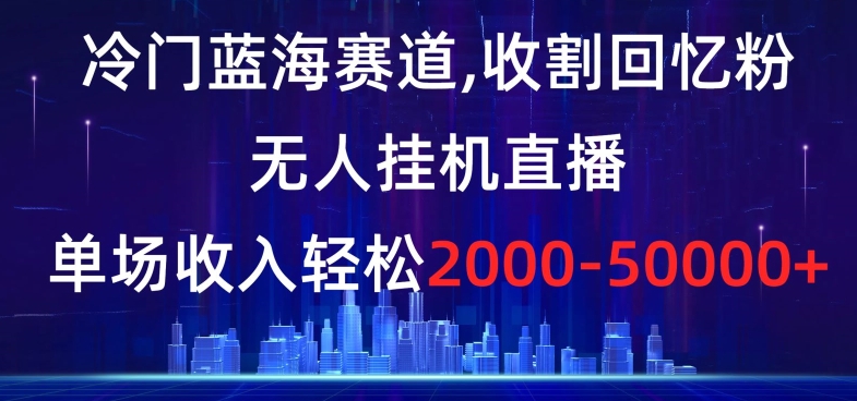 冷门蓝海赛道，收割回忆粉，无人挂机直播，单场收入轻松2000-5w+【揭秘】-猫哥网资源库