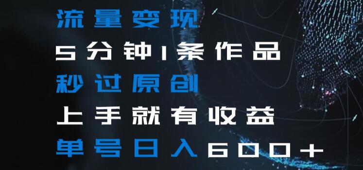 流量变现5分钟1条作品秒过原创上手就有收益单号日入600+【揭秘】-猫哥网资源库