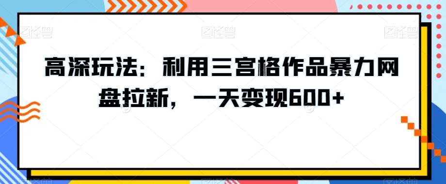高深玩法：利用三宫格作品暴力网盘拉新，一天变现600+【揭秘】-猫哥网资源库