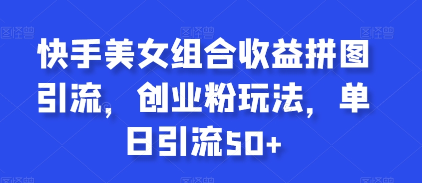 快手美女组合收益拼图引流，创业粉玩法，单日引流50+【揭秘】-猫哥网资源库