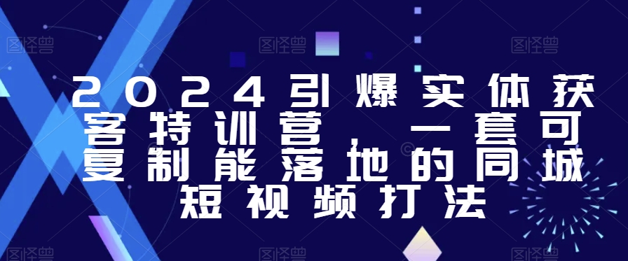 2024引爆实体获客特训营，​一套可复制能落地的同城短视频打法-猫哥网资源库