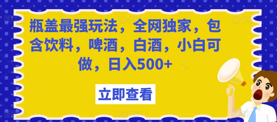 瓶盖最强玩法，全网独家，包含饮料，啤酒，白酒，小白可做，日入500+【揭秘】-猫哥网资源库