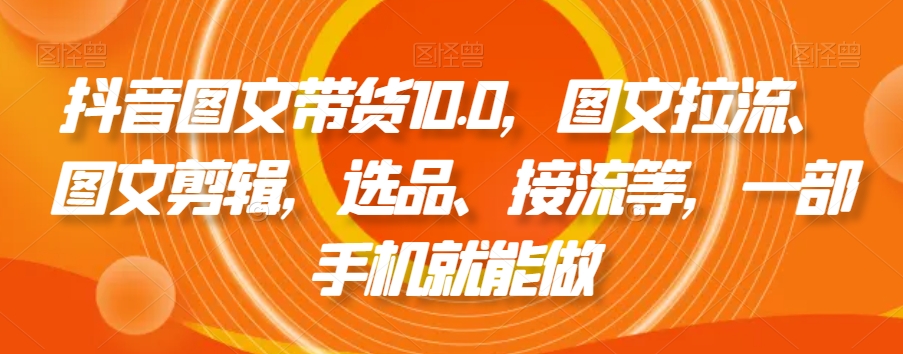 抖音图文带货10.0，图文拉流、图文剪辑，选品、接流等，一部手机就能做-猫哥网资源库
