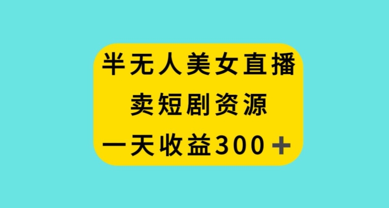 半无人美女直播，卖短剧资源，一天收益300+【揭秘】-猫哥网资源库