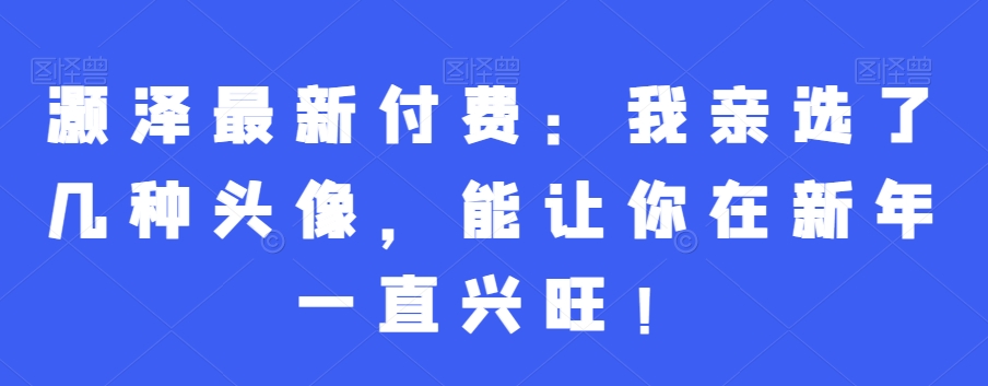 灏泽最新付费：我亲选了几种头像，能让你在新年一直兴旺！-猫哥网资源库