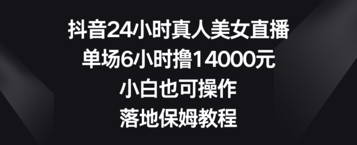 抖音24小时真人美女直播，单场6小时撸14000元，小白也可操作，落地保姆教程【揭秘】-猫哥网资源库