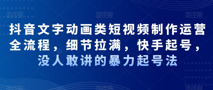 抖音文字动画类短视频制作运营全流程，细节拉满，快手起号，没人敢讲的暴力起号法-猫哥网资源库