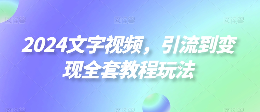 2024文字视频，引流到变现全套教程玩法【揭秘】-猫哥网资源库