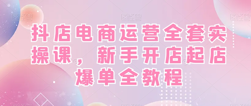 抖店电商运营全套实操课，新手开店起店爆单全教程-猫哥网资源库